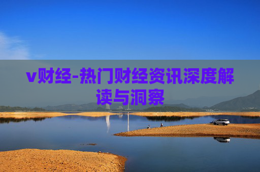 v财经-热门财经资讯深度解读与洞察