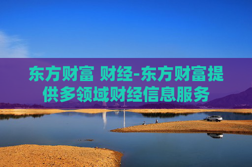 东方财富 财经-东方财富提供多领域财经信息服务 东方财富 财经-东方财富提供多领域财经信息服务