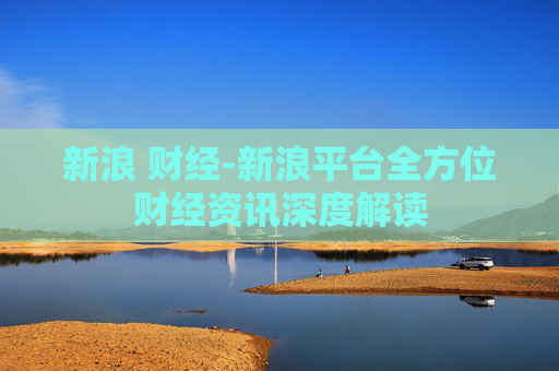 新浪 财经-新浪平台全方位财经资讯深度解读 新浪 财经-新浪平台全方位财经资讯深度解读