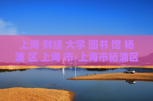上海 财经 大学 图书 馆 杨浦 区 上海 市-上海市杨浦区上海财经大学图书馆详情 上海 财经 大学 图书 馆 杨浦 区 上海 市-上海市杨浦区上海财经大学图书馆详情