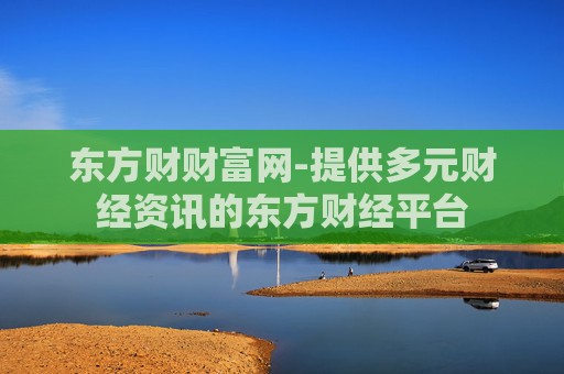 东方财财富网-提供多元财经资讯的东方财经平台