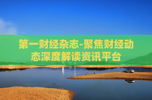 第一财经杂志-聚焦财经动态深度解读资讯平台 第一财经杂志-聚焦财经动态深度解读资讯平台