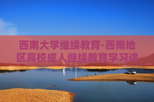 西南大学继续教育-西南地区高校成人继续教育学习途径