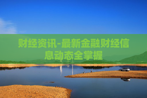 财经资讯-最新金融财经信息动态全掌握 财经资讯-最新金融财经信息动态全掌握