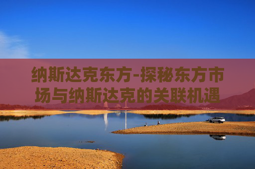 纳斯达克东方-探秘东方市场与纳斯达克的关联机遇 纳斯达克东方-探秘东方市场与纳斯达克的关联机遇