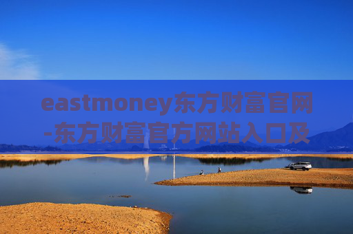 eastmoney东方财富官网-东方财富官方网站入口及使用指南 eastmoney东方财富官网-东方财富官方网站入口及使用指南