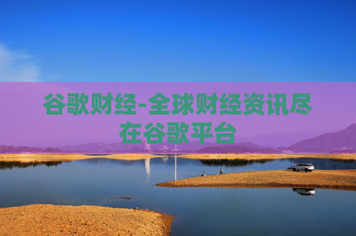 谷歌财经-全球财经资讯尽在谷歌平台 谷歌财经-全球财经资讯尽在谷歌平台