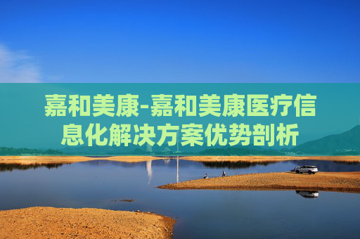 嘉和美康-嘉和美康医疗信息化解决方案优势剖析 嘉和美康-嘉和美康医疗信息化解决方案优势剖析