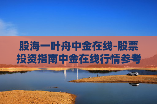 股海一叶舟中金在线-股票投资指南中金在线行情参考 股海一叶舟中金在线-股票投资指南中金在线行情参考