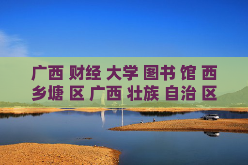广西 财经 大学 图书 馆 西乡塘 区 广西 壮族 自治 区-西乡塘区广西财大图书馆详细信息 广西 财经 大学 图书 馆 西乡塘 区 广西 壮族 自治 区-西乡塘区广西财大图书馆详细信息