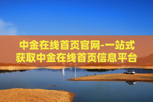 中金在线首页官网-一站式获取中金在线首页信息平台 中金在线首页官网-一站式获取中金在线首页信息平台
