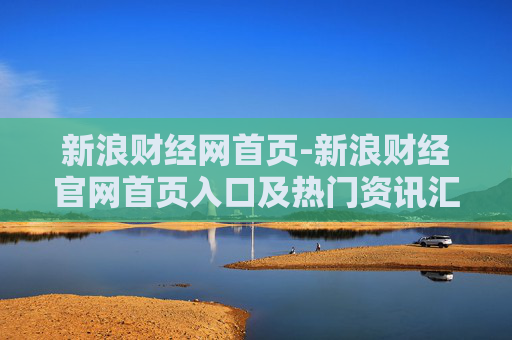 新浪财经网首页-新浪财经官网首页入口及热门资讯汇集 新浪财经网首页-新浪财经官网首页入口及热门资讯汇集