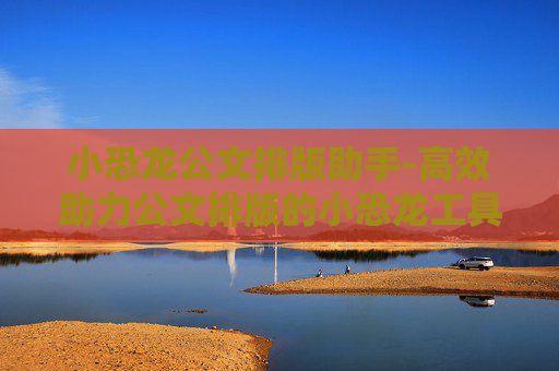 小恐龙公文排版助手-高效助力公文排版的小恐龙工具 小恐龙公文排版助手-高效助力公文排版的小恐龙工具