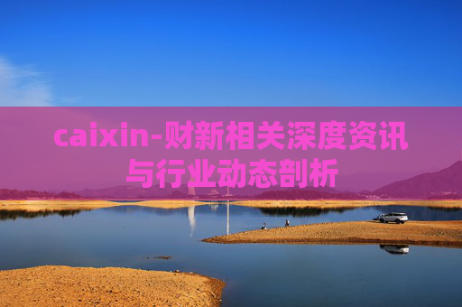 caixin-财新相关深度资讯与行业动态剖析 caixin-财新相关深度资讯与行业动态剖析