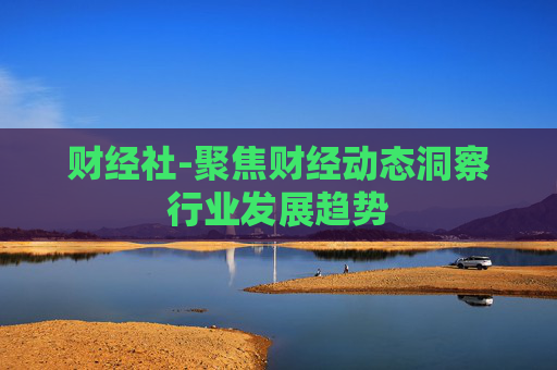 财经社-聚焦财经动态洞察行业发展趋势