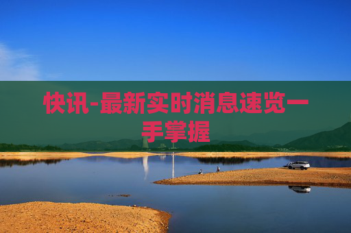 快讯-最新实时消息速览一手掌握 快讯-最新实时消息速览一手掌握