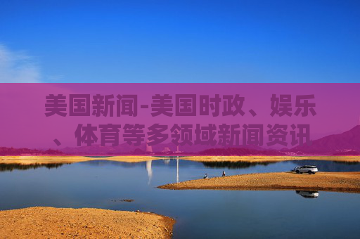 美国新闻-美国时政、娱乐、体育等多领域新闻资讯