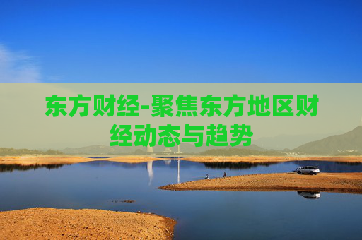东方财经-聚焦东方地区财经动态与趋势
