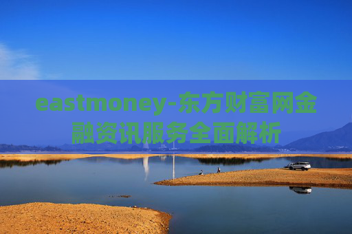 eastmoney-东方财富网金融资讯服务全面解析