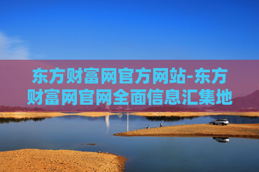 东方财富网官方网站-东方财富网官网全面信息汇集地