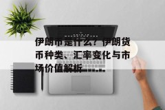 伊朗币是什么？伊朗货币种类、汇率变化与市场价值解析