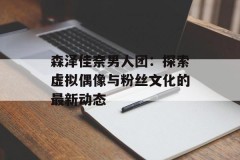 森泽佳奈男人团：探索虚拟偶像与粉丝文化的最新动态