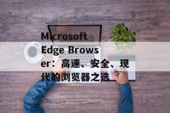 Microsoft Edge Browser：高速、安全、现代的浏览器之选