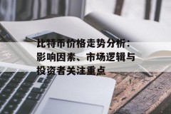比特币价格走势分析：影响因素、市场逻辑与投资者关注重点