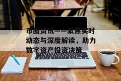 币圈资讯——聚焦实时动态与深度解读，助力数字资产投资决策