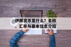 伊朗货币是什么？名称、汇率与基本信息介绍