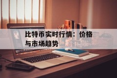 比特币实时行情：价格与市场趋势