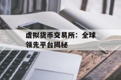 虚拟货币交易所：全球领先平台揭秘