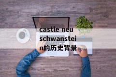 castle neuschwanstein的历史背景