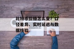 比特币价格怎么查？口径差异、实时延迟与数据核验