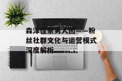 森泽佳奈男人团——粉丝社群文化与运营模式深度解析