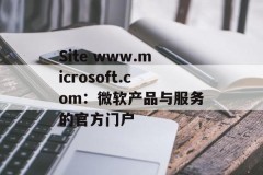 Site www.microsoft.com：微软产品与服务的官方门户
