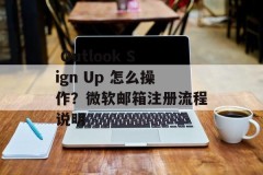  Outlook Sign Up 怎么操作？微软邮箱注册流程说明