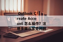  Outlook Create Account 怎么操作？注册步骤与常见问题