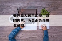 美元兑人民币汇率：影响因素、历史走势与投资策略