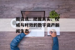 圈资讯：把握真实、权威与时效的数字资产新闻生态