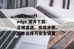 microsoft edge 官方下载：正规渠道、安装步骤、版本选择与安全设置