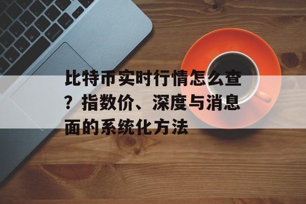 比特币实时行情怎么查？指数价、深度与消息面的系统化方法