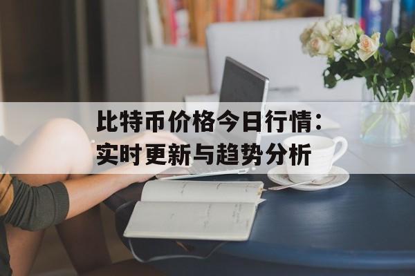 比特币价格今日行情:实时更新与趋势分析 比特币价格今日行情:实时更新与趋势分析