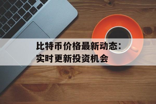 比特币价格最新动态:实时更新投资机会 比特币价格最新动态:实时更新投资机会
