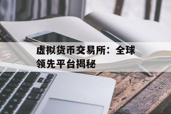 虚拟货币交易所：全球领先平台揭秘