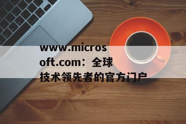 www.microsoft.com:全球技术领先者的官方门户 www.microsoft.com:全球技术领先者的官方门户