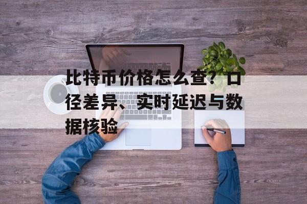 比特币价格怎么查?口径差异、实时延迟与数据核验 比特币价格怎么查?口径差异、实时延迟与数据核验