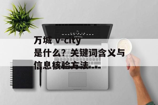 万城 v-city 是什么?关键词含义与信息核验方法 万城 v-city 是什么?关键词含义与信息核验方法