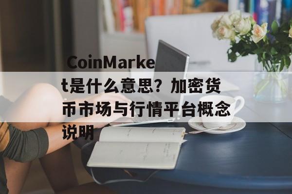  CoinMarket是什么意思？加密货币市场与行情平台概念说明