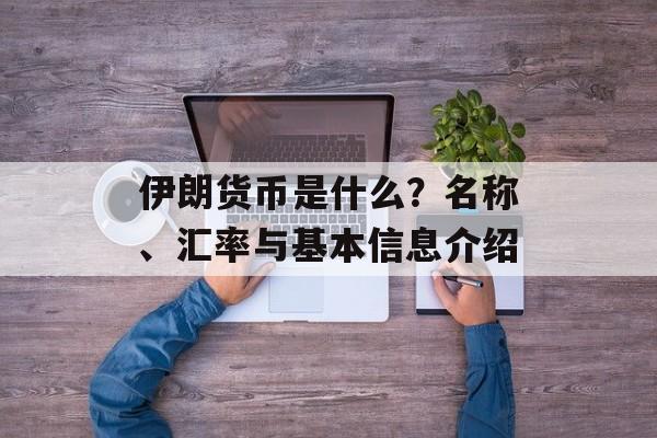 伊朗货币是什么?名称、汇率与基本信息介绍 伊朗货币是什么?名称、汇率与基本信息介绍